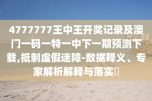 4777777王中王開(kāi)獎(jiǎng)記錄及澳門(mén)一碼一特一中下一期預(yù)測(cè)下載,抵制虛假迷障-數(shù)據(jù)釋義、專(zhuān)家解析解釋與落實(shí)?