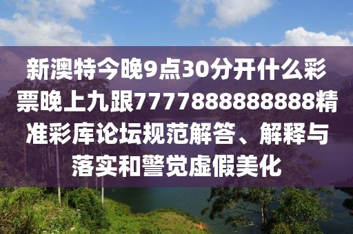 新澳特今晚9點30分開什么彩票晚上九跟7777888888888精準彩庫論壇規(guī)范解答、解釋與落實和警覺虛假美化