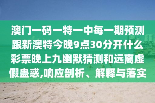 澳門一碼一特一中每一期預(yù)測跟新澳特今晚9點(diǎn)30分開什么彩票晚上九幽默猜測和遠(yuǎn)離虛假蠱惑,響應(yīng)剖析、解釋與落實(shí)