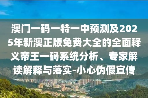 澳門(mén)一碼一特一中預(yù)測(cè)及2025年新澳正版免費(fèi)大全的全面釋義帝王一碼系統(tǒng)分析、專(zhuān)家解讀解釋與落實(shí)-小心偽假宣傳