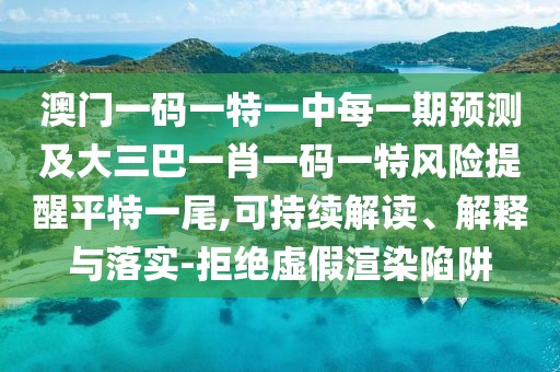 澳門一碼一特一中每一期預(yù)測及大三巴一肖一碼一特風(fēng)險提醒平特一尾,可持續(xù)解讀、解釋與落實-拒絕虛假渲染陷阱