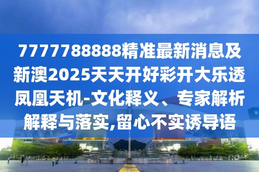 7777788888精準最新消息及新澳2025天天開好彩開大樂透鳳凰天機-文化釋義、專家解析解釋與落實,留心不實誘導語