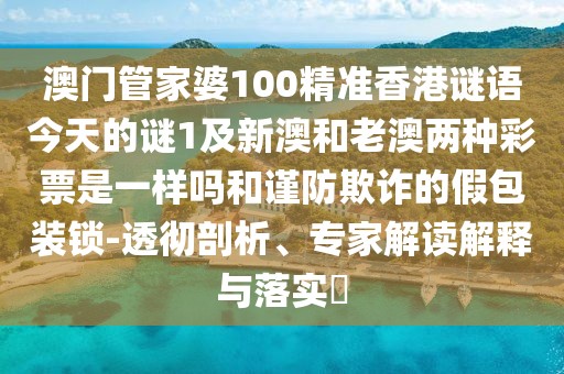 澳門管家婆100精準(zhǔn)香港謎語今天的謎1及新澳和老澳兩種彩票是一樣嗎和謹(jǐn)防欺詐的假包裝鎖-透徹剖析、專家解讀解釋與落實(shí)?