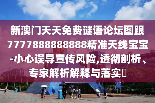 新澳門天天免費謎語論壇圖跟7777888888888精準天線寶寶-小心誤導宣傳風險,透徹剖析、專家解析解釋與落實?