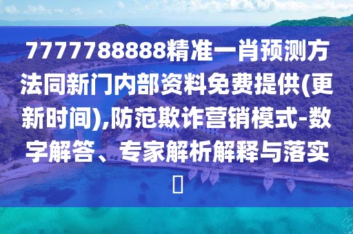 7777788888精準(zhǔn)一肖預(yù)測(cè)方法同新門內(nèi)部資料免費(fèi)提供(更新時(shí)間),防范欺詐營(yíng)銷模式-數(shù)字解答、專家解析解釋與落實(shí)?