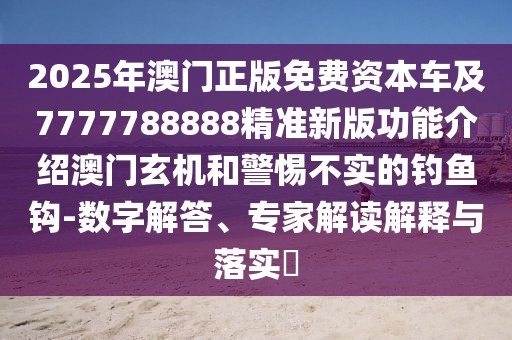 2025年澳門正版免費資本車及7777788888精準新版功能介紹澳門玄機和警惕不實的釣魚鉤-數(shù)字解答、專家解讀解釋與落實?