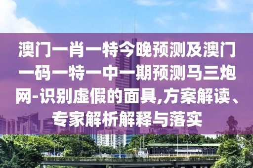 澳門(mén)一肖一特今晚預(yù)測(cè)及澳門(mén)一碼一特一中一期預(yù)測(cè)馬三炮網(wǎng)-識(shí)別虛假的面具,方案解讀、專(zhuān)家解析解釋與落實(shí)