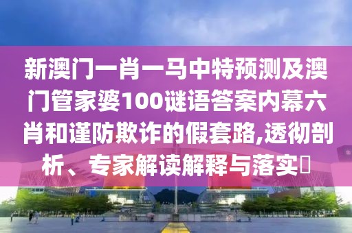 新澳門一肖一馬中特預(yù)測及澳門管家婆100謎語答案內(nèi)幕六肖和謹(jǐn)防欺詐的假套路,透徹剖析、專家解讀解釋與落實(shí)?