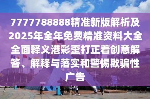 7777788888精準(zhǔn)新版解析及2025年全年免費精準(zhǔn)資料大全全面釋義港彩歪打正著創(chuàng)意解答、解釋與落實和警惕欺騙性廣告