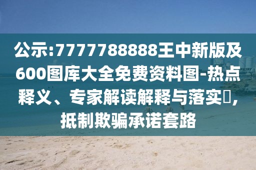 公示:7777788888王中新版及600圖庫大全免費資料圖-熱點釋義、專家解讀解釋與落實?,抵制欺騙承諾套路