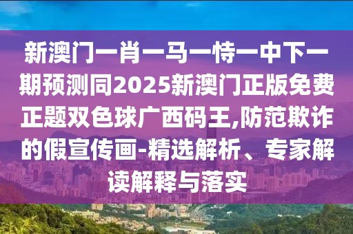 新澳門一肖一馬一恃一中下一期預(yù)測同2025新澳門正版免費(fèi)正題雙色球廣西碼王,防范欺詐的假宣傳畫-精選解析、專家解讀解釋與落實(shí)