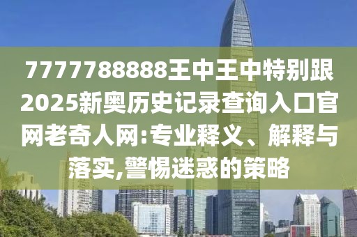 7777788888王中王中特別跟2025新奧歷史記錄查詢?nèi)肟诠倬W(wǎng)老奇人網(wǎng):專業(yè)釋義、解釋與落實,警惕迷惑的策略