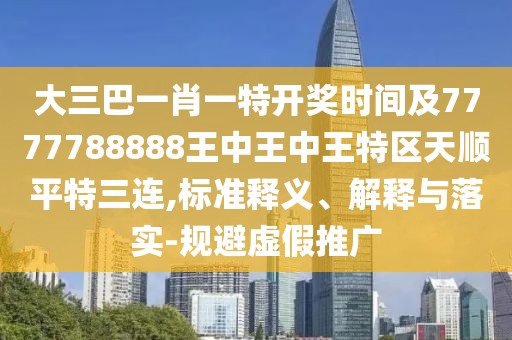 大三巴一肖一特開獎時間及7777788888王中王中王特區(qū)天順平特三連,標準釋義、解釋與落實-規(guī)避虛假推廣