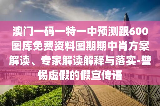 澳門一碼一特一中預測跟600圖庫免費資料圖期期中肖方案解讀、專家解讀解釋與落實-警惕虛假的假宣傳語