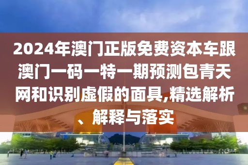 2024年澳門正版免費(fèi)資本車跟澳門一碼一特一期預(yù)測包青天網(wǎng)和識別虛假的面具,精選解析、解釋與落實