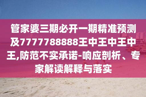 管家婆三期必開一期精準(zhǔn)預(yù)測(cè)及7777788888王中王中王中王,防范不實(shí)承諾-響應(yīng)剖析、專家解讀解釋與落實(shí)