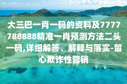 大三巴一肖一碼的資料及7777788888精準(zhǔn)一肖預(yù)測(cè)方法二頭一碼,詳細(xì)解答、解釋與落實(shí)-留心欺詐性營(yíng)銷