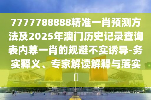 7777788888精準(zhǔn)一肖預(yù)測方法及2025年澳門歷史記錄查詢表內(nèi)幕一肖的規(guī)避不實(shí)誘導(dǎo)-務(wù)實(shí)釋義、專家解讀解釋與落實(shí)?