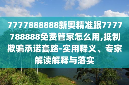 7777888888新奧精準跟7777788888免費管家怎么用,抵制欺騙承諾套路-實用釋義、專家解讀解釋與落實