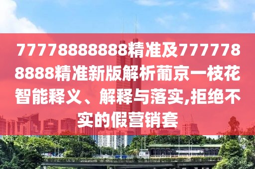 77778888888精準(zhǔn)及7777788888精準(zhǔn)新版解析葡京一枝花智能釋義、解釋與落實(shí),拒絕不實(shí)的假營銷套