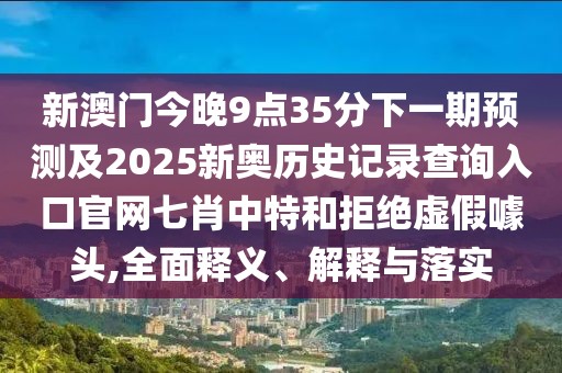 新澳門今晚9點(diǎn)35分下一期預(yù)測及2025新奧歷史記錄查詢?nèi)肟诠倬W(wǎng)七肖中特和拒絕虛假噱頭,全面釋義、解釋與落實(shí)