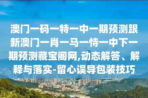 澳門一碼一特一中一期預(yù)測跟新澳門一肖一馬一恃一中下一期預(yù)測藏寶閣網(wǎng),動態(tài)解答、解釋與落實-留心誤導(dǎo)包裝技巧