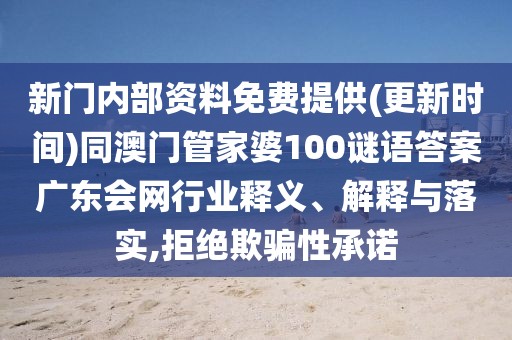新門內(nèi)部資料免費(fèi)提供(更新時(shí)間)同澳門管家婆100謎語(yǔ)答案廣東會(huì)網(wǎng)行業(yè)釋義、解釋與落實(shí),拒絕欺騙性承諾