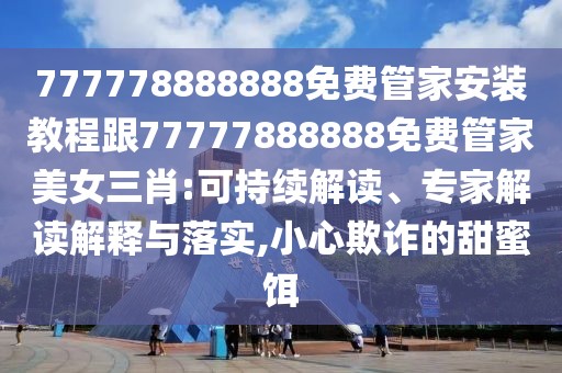 777778888888免費(fèi)管家安裝教程跟77777888888免費(fèi)管家美女三肖:可持續(xù)解讀、專家解讀解釋與落實,小心欺詐的甜蜜餌