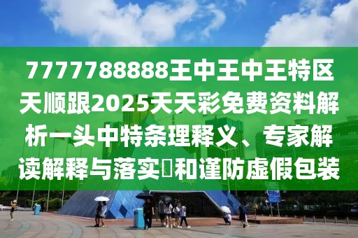 7777788888王中王中王特區(qū)天順跟2025天天彩免費資料解析一頭中特條理釋義、專家解讀解釋與落實?和謹防虛假包裝