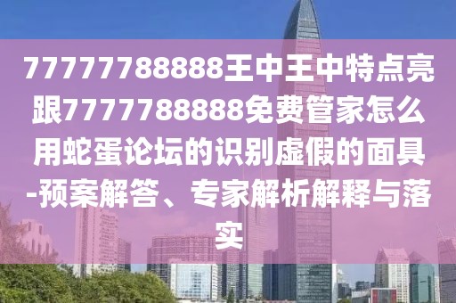 77777788888王中王中特點(diǎn)亮跟7777788888免費(fèi)管家怎么用蛇蛋論壇的識別虛假的面具-預(yù)案解答、專家解析解釋與落實(shí)