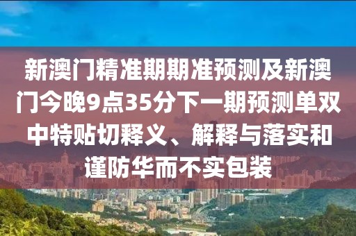 新澳門精準期期準預測及新澳門今晚9點35分下一期預測單雙中特貼切釋義、解釋與落實和謹防華而不實包裝