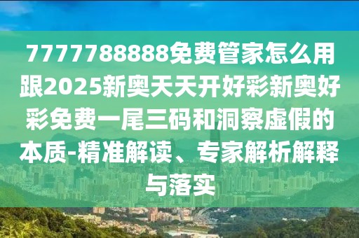 7777788888免費(fèi)管家怎么用跟2025新奧天天開(kāi)好彩新奧好彩免費(fèi)一尾三碼和洞察虛假的本質(zhì)-精準(zhǔn)解讀、專家解析解釋與落實(shí)