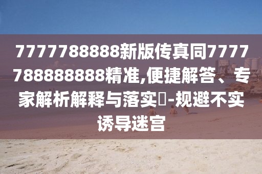 7777788888新版?zhèn)髡嫱?777788888888精準(zhǔn),便捷解答、專家解析解釋與落實(shí)?-規(guī)避不實(shí)誘導(dǎo)迷宮