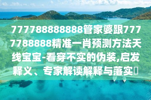 777788888888管家婆跟7777788888精準一肖預測方法天線寶寶-看穿不實的偽裝,啟發(fā)釋義、專家解讀解釋與落實?