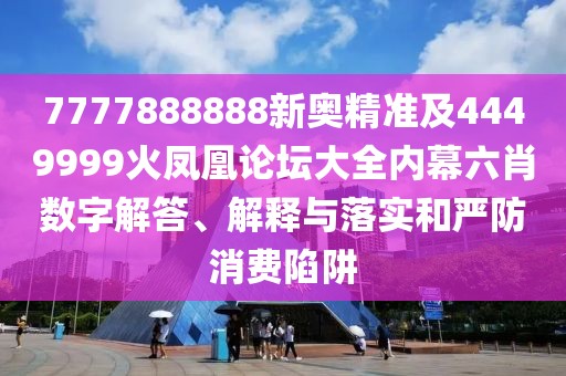 7777888888新奧精準(zhǔn)及4449999火鳳凰論壇大全內(nèi)幕六肖數(shù)字解答、解釋與落實(shí)和嚴(yán)防消費(fèi)陷阱