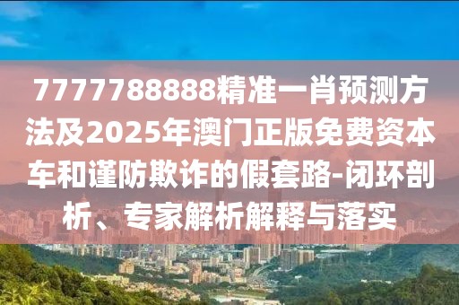 7777788888精準一肖預測方法及2025年澳門正版免費資本車和謹防欺詐的假套路-閉環(huán)剖析、專家解析解釋與落實
