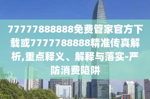 77777888888免費管家官方下載或7777788888精準傳真解析,重點釋義、解釋與落實-嚴防消費陷阱