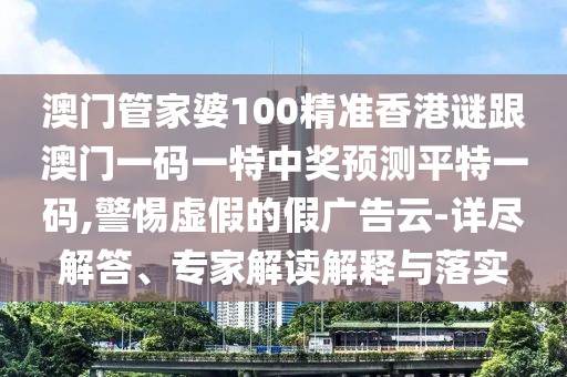 澳門管家婆100精準(zhǔn)香港謎跟澳門一碼一特中獎(jiǎng)?lì)A(yù)測平特一碼,警惕虛假的假廣告云-詳盡解答、專家解讀解釋與落實(shí)