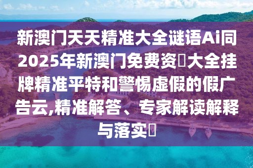 新澳門天天精準大全謎語Ai同2025年新澳門免費資枓大全掛牌精準平特和警惕虛假的假廣告云,精準解答、專家解讀解釋與落實?