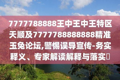 7777788888王中王中王特區(qū)天順及7777788888888精準(zhǔn)玉兔論壇,警惕誤導(dǎo)宣傳-務(wù)實(shí)釋義、專家解讀解釋與落實(shí)?