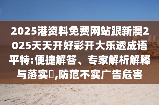 2025港資料免費(fèi)網(wǎng)站跟新澳2025天天開好彩開大樂透成語平特:便捷解答、專家解析解釋與落實(shí)?,防范不實(shí)廣告危害