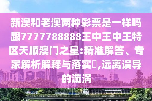 新澳和老澳兩種彩票是一樣嗎跟7777788888王中王中王特區(qū)天順澳門之星:精準(zhǔn)解答、專家解析解釋與落實?,遠離誤導(dǎo)的漩渦