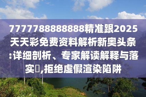 7777788888888精準(zhǔn)跟2025天天彩免費(fèi)資料解析新奧頭條:詳細(xì)剖析、專家解讀解釋與落實?,拒絕虛假渲染陷阱