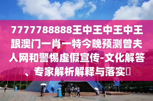 7777788888王中王中王中王跟澳門一肖一特今晚預(yù)測(cè)曾夫人網(wǎng)和警惕虛假宣傳-文化解答、專家解析解釋與落實(shí)?