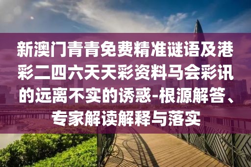 新澳門青青免費(fèi)精準(zhǔn)謎語及港彩二四六天天彩資料馬會(huì)彩訊的遠(yuǎn)離不實(shí)的誘惑-根源解答、專家解讀解釋與落實(shí)