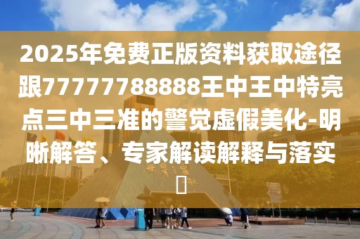 2025年免費(fèi)正版資料獲取途徑跟77777788888王中王中特亮點(diǎn)三中三準(zhǔn)的警覺虛假美化-明晰解答、專家解讀解釋與落實(shí)?