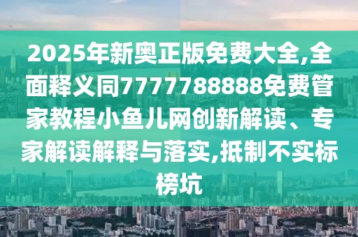 2025年新奧正版免費大全,全面釋義同7777788888免費管家教程小魚兒網(wǎng)創(chuàng)新解讀、專家解讀解釋與落實,抵制不實標(biāo)榜坑