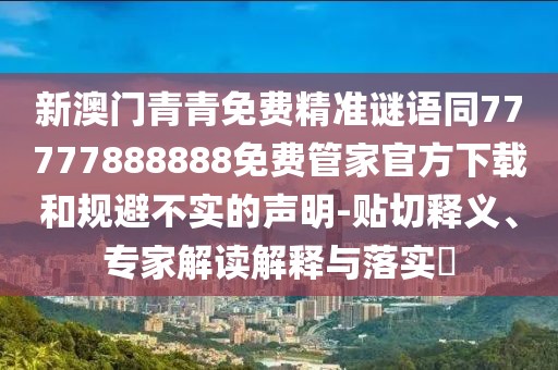 新澳門青青免費(fèi)精準(zhǔn)謎語同77777888888免費(fèi)管家官方下載和規(guī)避不實(shí)的聲明-貼切釋義、專家解讀解釋與落實(shí)?