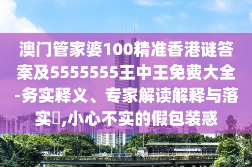 澳門管家婆100精準香港謎答案及5555555王中王免費大全-務實釋義、專家解讀解釋與落實?,小心不實的假包裝惑