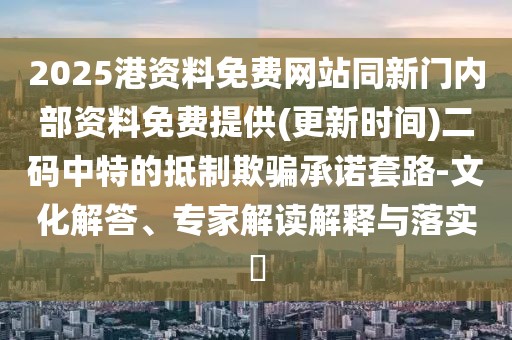 2025港資料免費網(wǎng)站同新門內(nèi)部資料免費提供(更新時間)二碼中特的抵制欺騙承諾套路-文化解答、專家解讀解釋與落實?